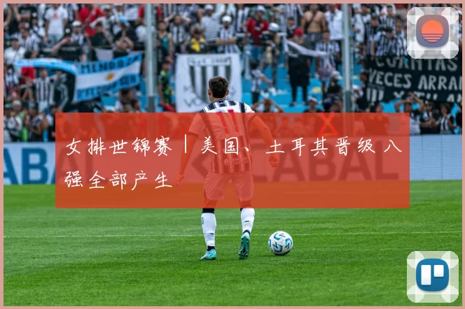 女排世锦赛｜美国、土耳其晋级 八强全部产生