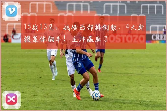 15战13负，战绩西部排倒数，4大新援集体翻车！主帅赢麻了