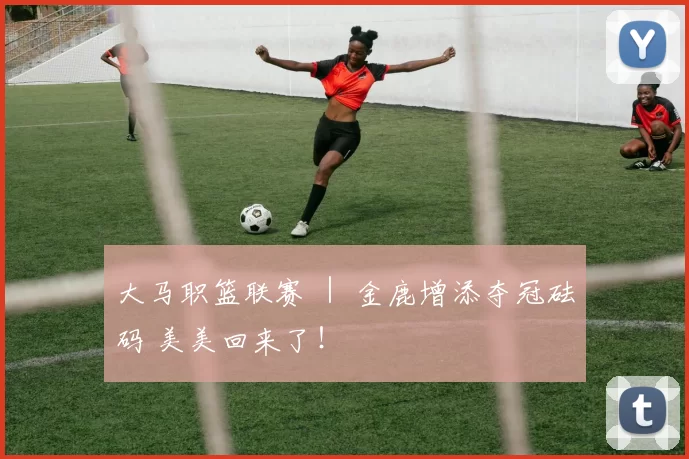 大马职篮联赛 ｜ 金鹿增添夺冠砝码 美美回来了！