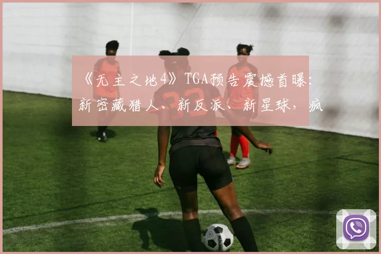 《无主之地4》TGA预告震撼首曝：新密藏猎人、新反派、新星球，疯癫的无主宇宙全面升级！