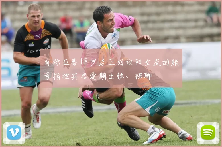 自称亚泰18岁后卫刘议阳女友的账号指控其恋爱期出轨、裸聊