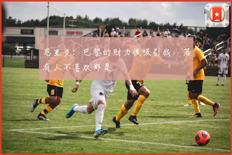 恩里克：巴黎的财力很吸引我，若有人不喜欢那是