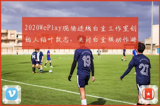 2020WePlay现场连线白金工作室创始人稻叶敦志，共讨白金级动作游