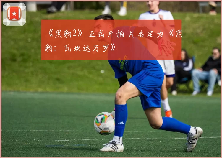 《黑豹2》正式开拍 片名定为《黑豹：瓦坎达万岁》