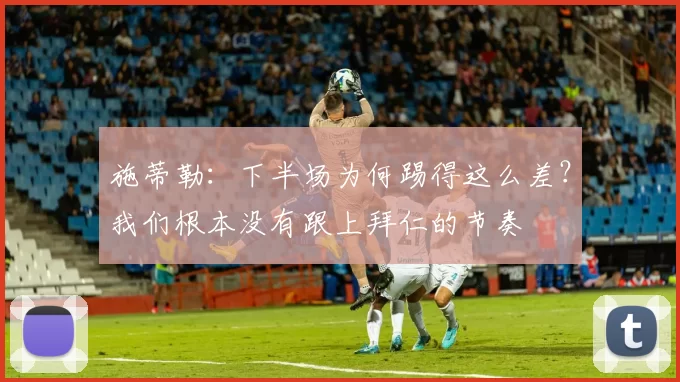 施蒂勒：下半场为何踢得这么差？我们根本没有跟上拜仁的节奏