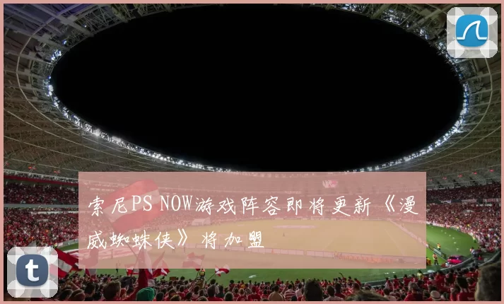 索尼PS NOW游戏阵容即将更新《漫威蜘蛛侠》将加盟