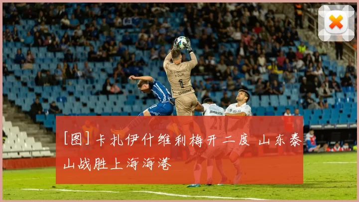 [图]卡扎伊什维利梅开二度 山东泰山战胜上海海港
