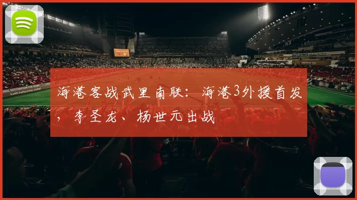 海港客战武里南联：海港3外援首发，李圣龙、杨世元出战