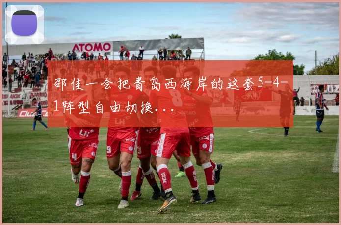 邵佳一会把青岛西海岸的这套5-4-1阵型自由切换...