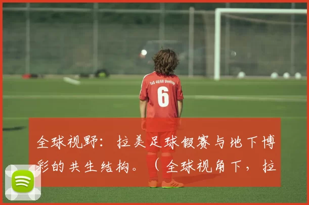 全球视野：拉美足球假赛与地下博彩的共生结构。（全球视角下，拉美足球假赛与地下博彩的共生生态）