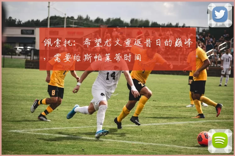 佩索托：希望尤文重返昔日的巅峰，需要给斯帕莱蒂时间