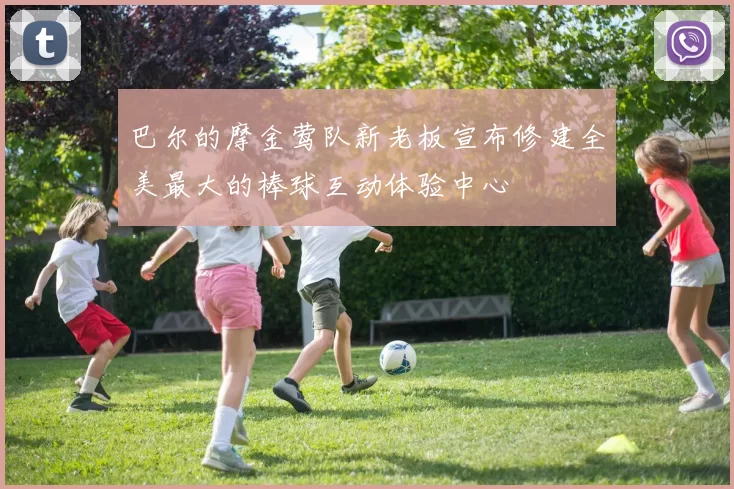 巴尔的摩金莺队新老板宣布修建全美最大的棒球互动体验中心