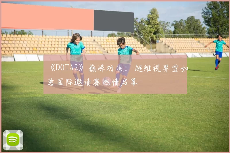 《DOTA2》巅峰对决：超维视界雪如意国际邀请赛燃情启幕