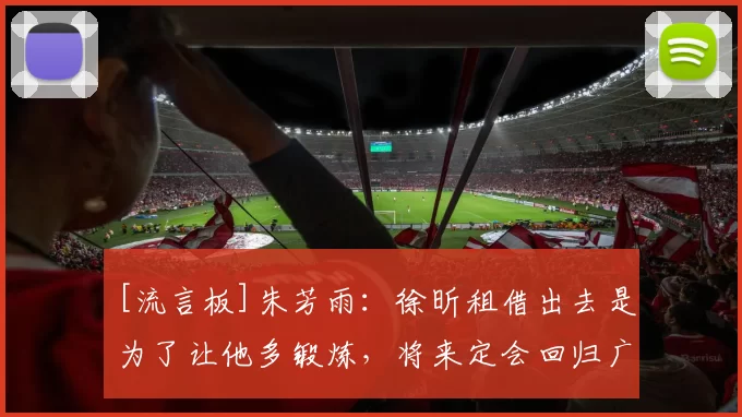 [流言板]朱芳雨：徐昕租借出去是为了让他多锻炼，将来定会回归广东