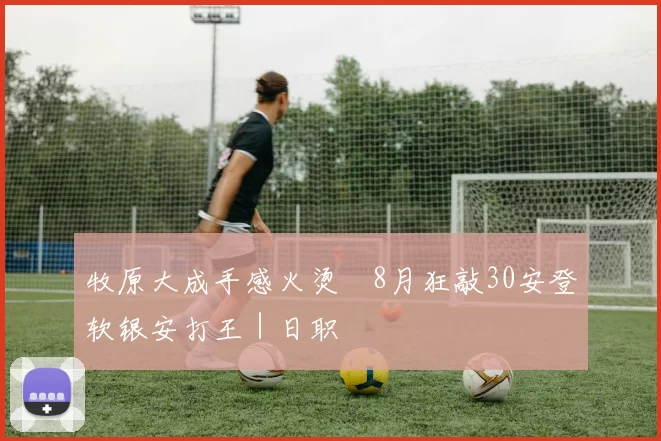 牧原大成手感火烫　8月狂敲30安登软银安打王｜日职