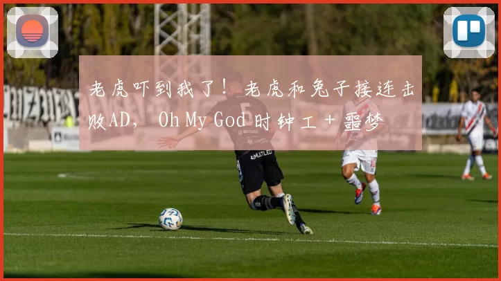 老虎吓到我了！老虎和兔子接连击败AD， Oh My God 时钟工 + 噩梦没有机会获胜， Weibo Gaming 赢得了第一场比赛