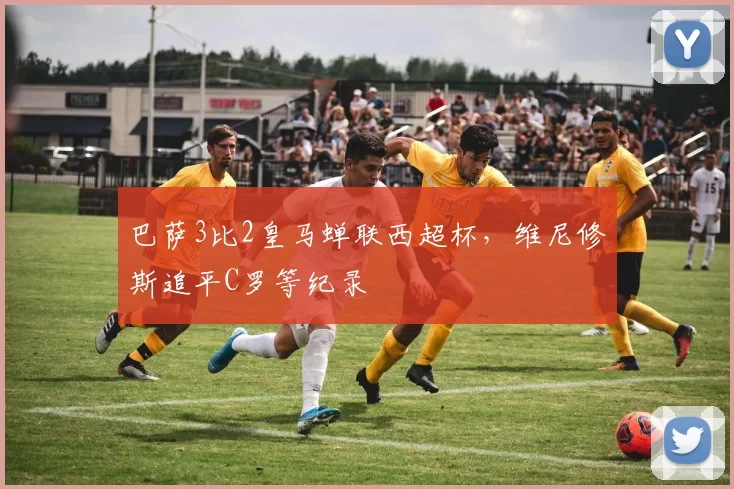巴萨3比2皇马蝉联西超杯，维尼修斯追平C罗等纪录