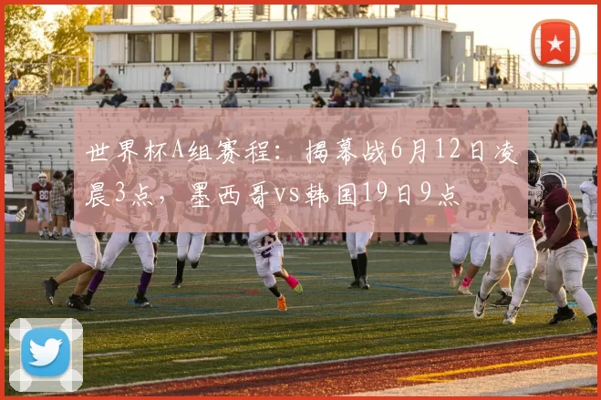 世界杯A组赛程：揭幕战6月12日凌晨3点，墨西哥vs韩国19日9点