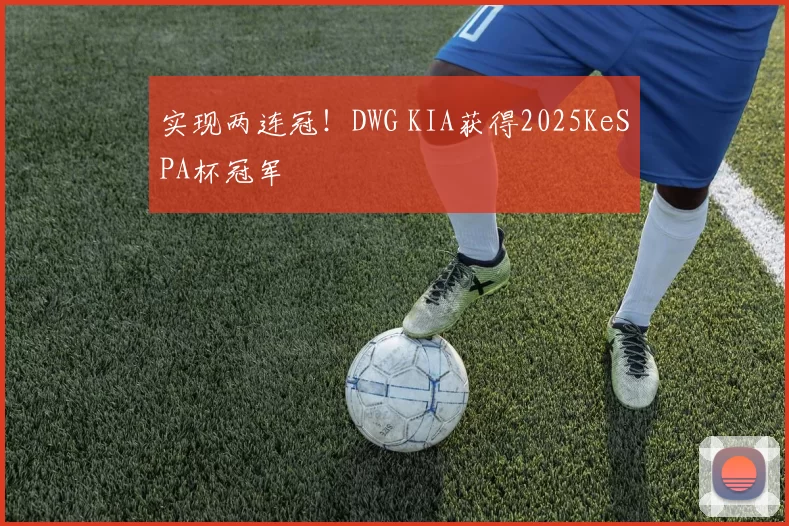 实现两连冠！DWG KIA获得2025KeSPA杯冠军