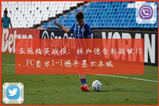亚冠精英战报：林加德告别战破门，FC首尔1-1憾平墨尔本城
