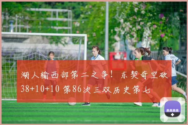 湖人输西部第二之争！东契奇空砍38+10+10 第86次三双历史第七