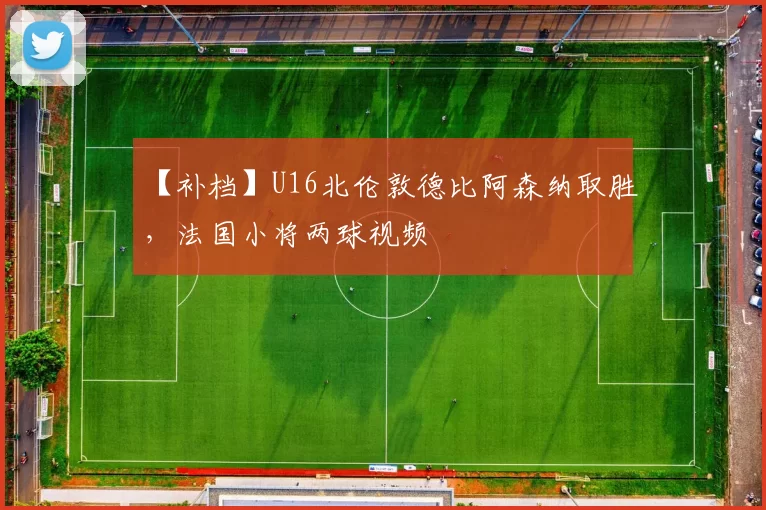 【补档】U16北伦敦德比阿森纳取胜，法国小将两球视频