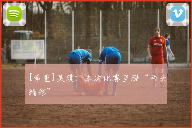 [举重]吴璞：本次比赛呈现“两头精彩”