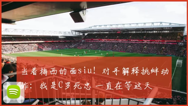当着梅西的面siu！对手解释挑衅动作：我是C罗死忠 一直在等这天