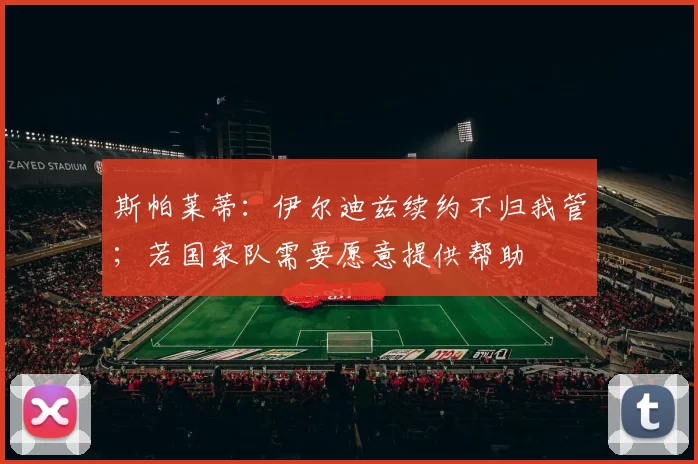 斯帕莱蒂：伊尔迪兹续约不归我管；若国家队需要愿意提供帮助