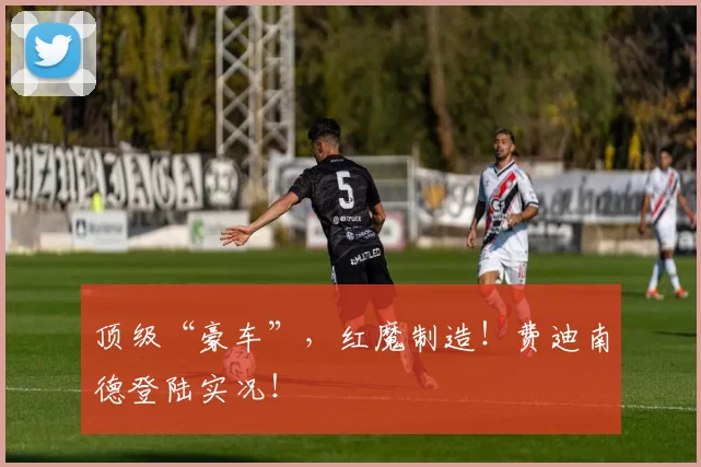 顶级“豪车”，红魔制造！费迪南德登陆实况！