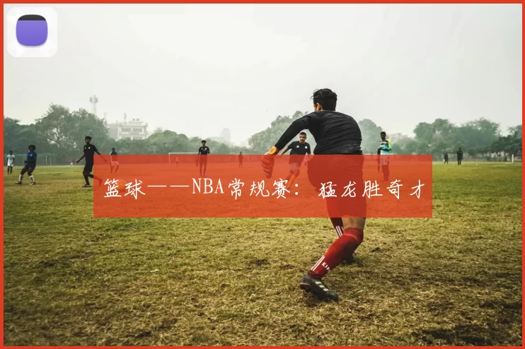 篮球——NBA常规赛：猛龙胜奇才