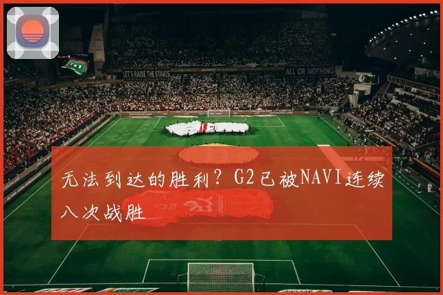 无法到达的胜利？G2已被NAVI连续八次战胜
