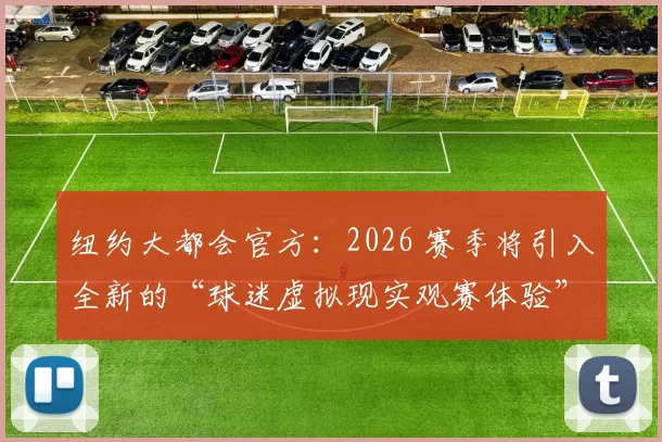 纽约大都会官方：2026 赛季将引入全新的“球迷虚拟现实观赛体验”，覆盖球场所有包厢