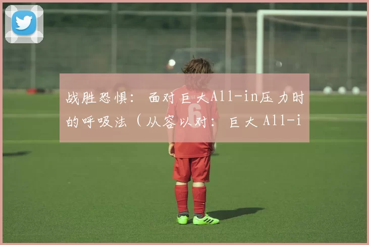 战胜恐惧：面对巨大All-in压力时的呼吸法（从容以对：巨大 All-in 压力下的呼吸技巧）