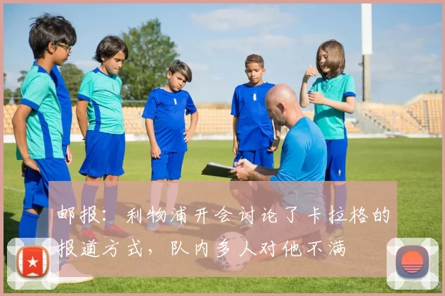 邮报：利物浦开会讨论了卡拉格的报道方式，队内多人对他不满