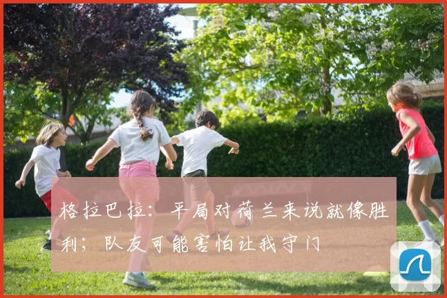 格拉巴拉：平局对荷兰来说就像胜利；队友可能害怕让我守门