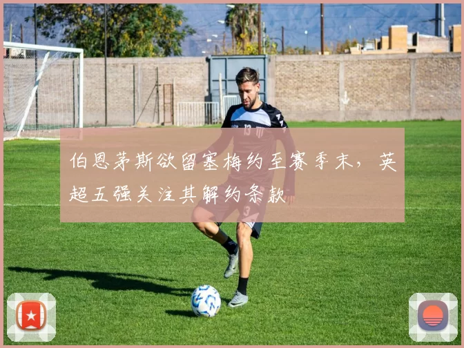 伯恩茅斯欲留塞梅约至赛季末，英超五强关注其解约条款