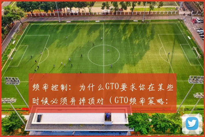 频率控制：为什么GTO要求你在某些时候必须弃掉顶对（GTO频率策略：为何你有时也该弃掉顶对）