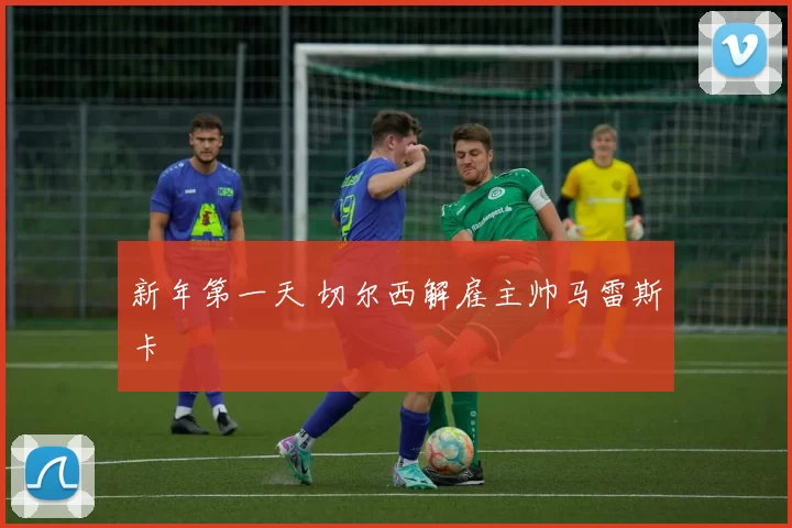 新年第一天 切尔西解雇主帅马雷斯卡