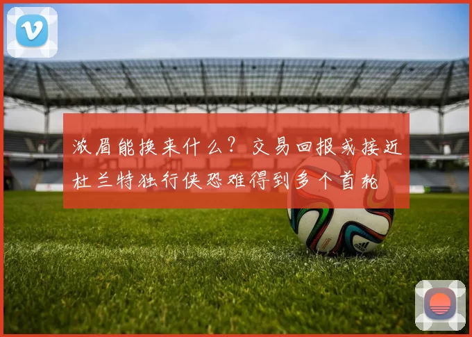 浓眉能换来什么？交易回报或接近杜兰特独行侠恐难得到多个首轮
