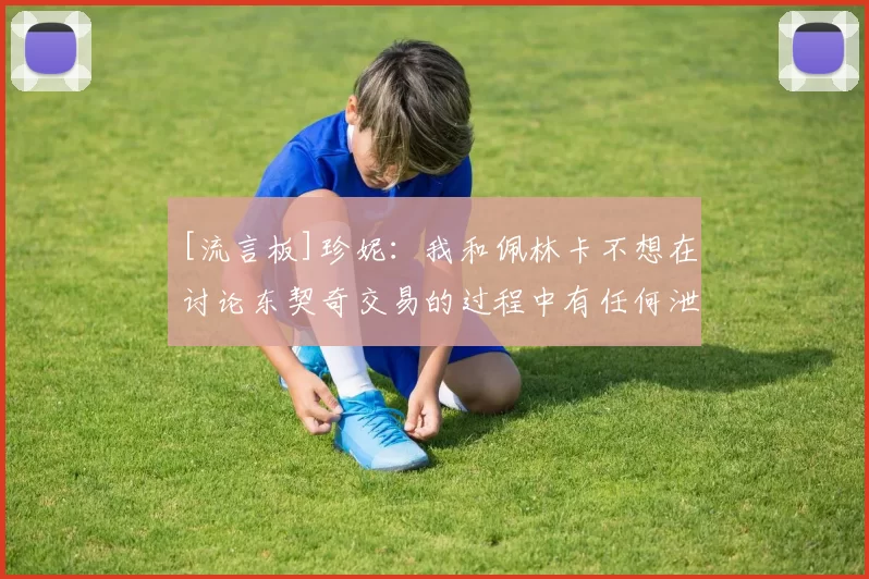 [流言板]珍妮：我和佩林卡不想在讨论东契奇交易的过程中有任何泄密48亮221回复
