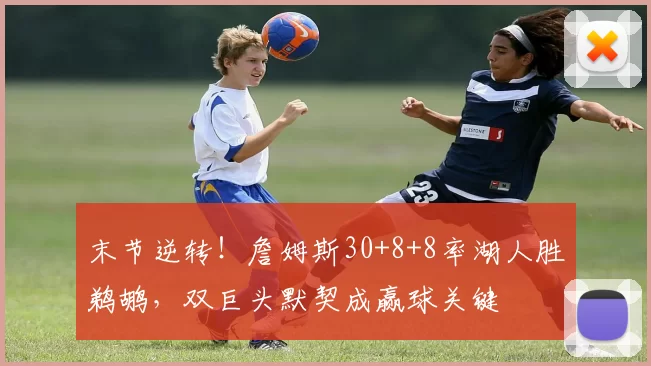 末节逆转！詹姆斯30+8+8率湖人胜鹈鹕，双巨头默契成赢球关键