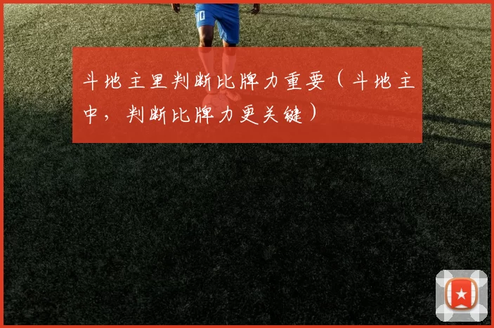 斗地主里判断比牌力重要（斗地主中，判断比牌力更关键）