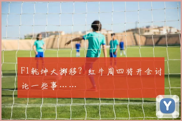 F1乾坤大挪移？红牛周四将开会讨论一些事……