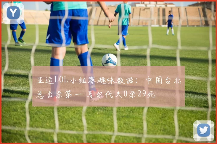 亚运LOL小组赛趣味数据：中国台北总击杀第一 马尔代夫0杀29死