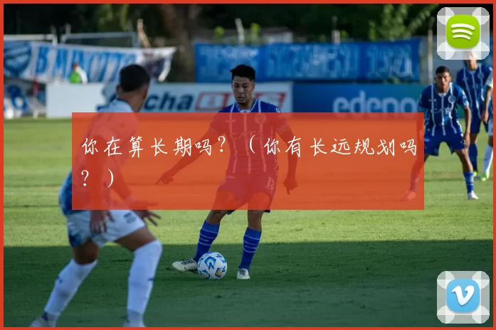 你在算长期吗？（你有长远规划吗？）