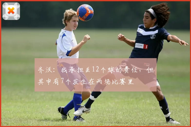齐沃：我承担丢12个球的责任，但其中有7个发生在两场比赛里