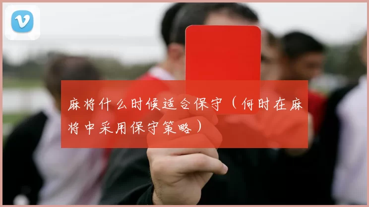 麻将什么时候适合保守（何时在麻将中采用保守策略）