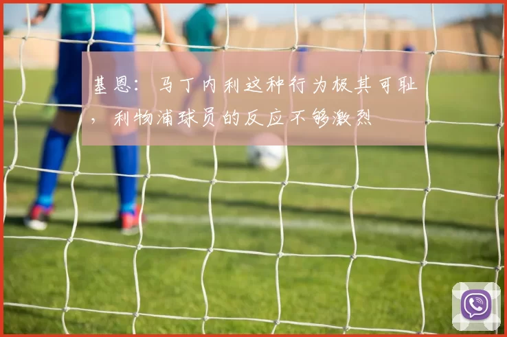 基恩：马丁内利这种行为极其可耻，利物浦球员的反应不够激烈
