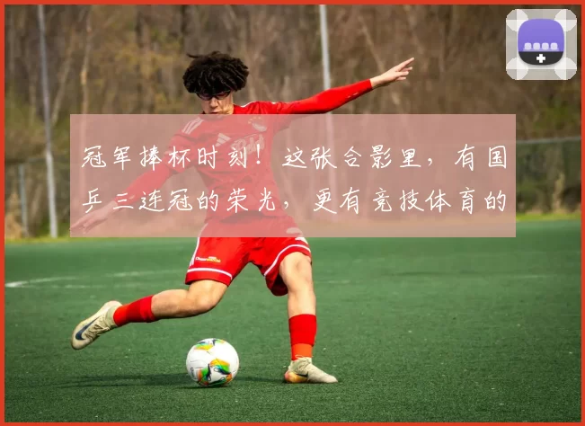 冠军捧杯时刻！这张合影里，有国乒三连冠的荣光，更有竞技体育的热血与温情！